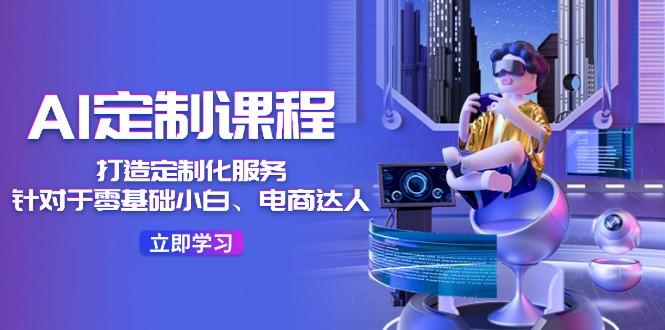 AI-定制课程，打造 定制化服务(针对于零基础小白、电商达人-知识创作