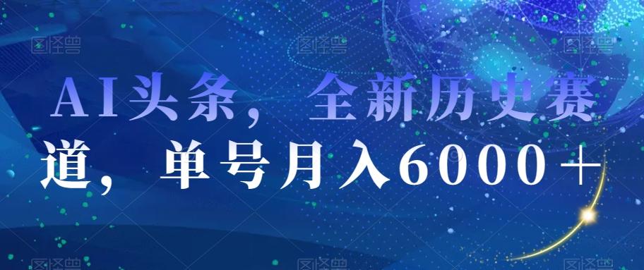 AI头条，全新历史赛道，单号月入6000＋【揭秘】-知识创作