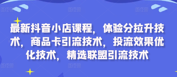 最新抖音小店课程，体验分拉升技术，商品卡引流技术，投流效果优化技术，精选联盟引流技术-知识创作