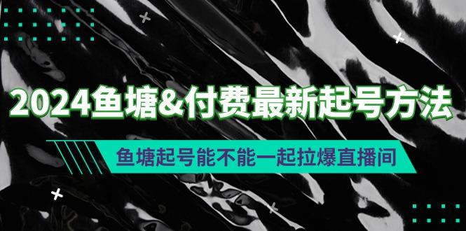(9507期)2024鱼塘&付费最新起号方法：鱼塘起号能不能一起拉爆直播间-知识创作