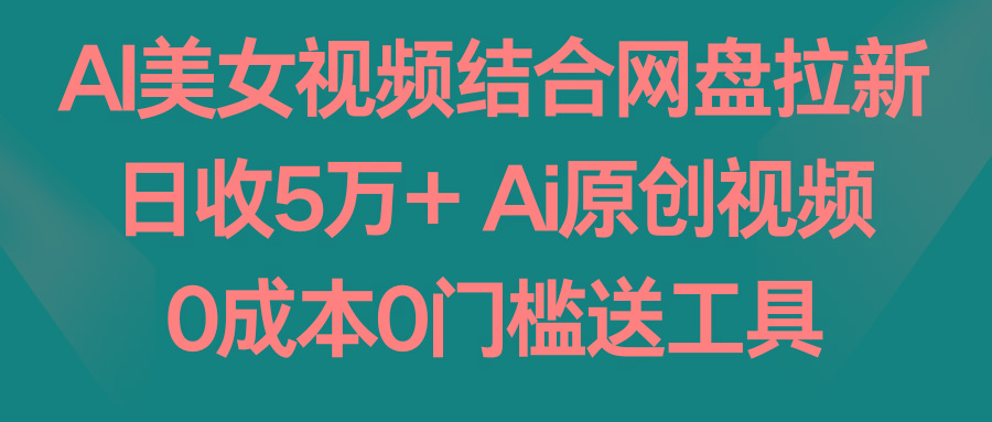 AI美女视频结合网盘拉新，日收5万+两分钟一条Ai原创视频，0成本0门槛送工具-知识创作