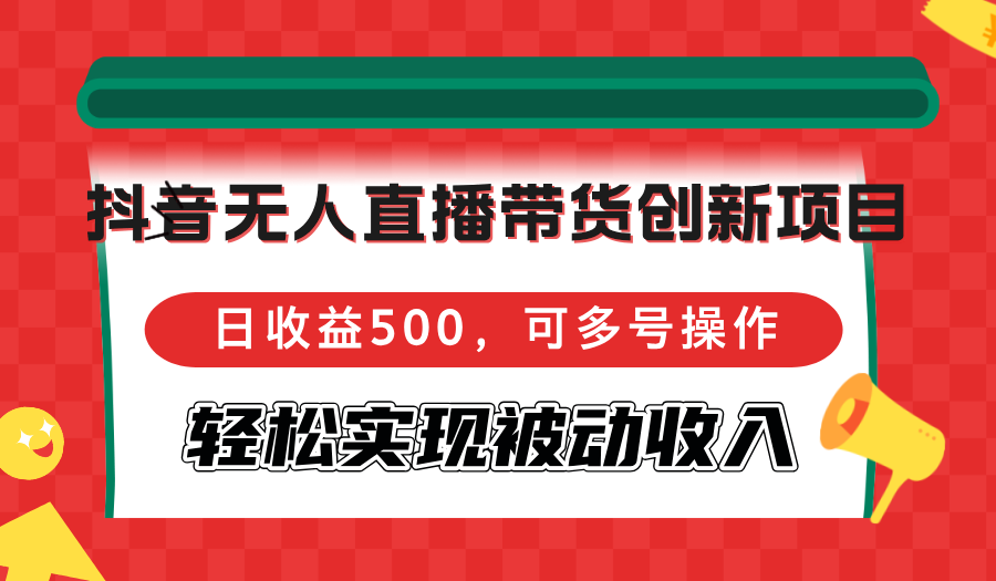 抖音无人直播带货创新项目，日收益500，可多号操作，轻松实现被动收入-知识创作