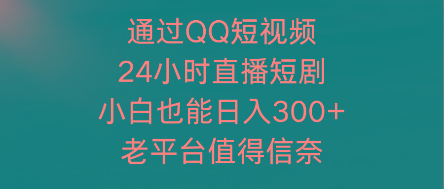 (9469期)通过QQ短视频、24小时直播短剧，小白也能日入300+，老平台值得信奈-知识创作