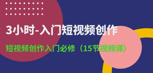 3小时-入门短视频创作：短视频创作入门必修(15节视频课)-知识创作