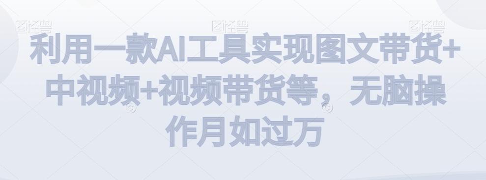 利用一款AI工具实现图文带货+中视频+视频带货等，无脑操作月如过万【揭秘】-知识创作