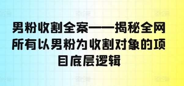男粉收割全案——揭秘全网所有以男粉为收割对象的项目底层逻辑-知识创作