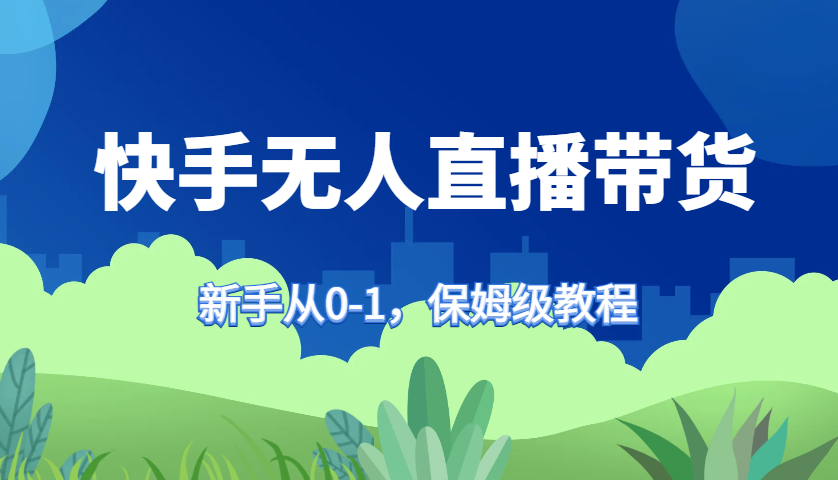 快手无人直播带货保姆级教程，新手从0-1快速学会带货-知识创作