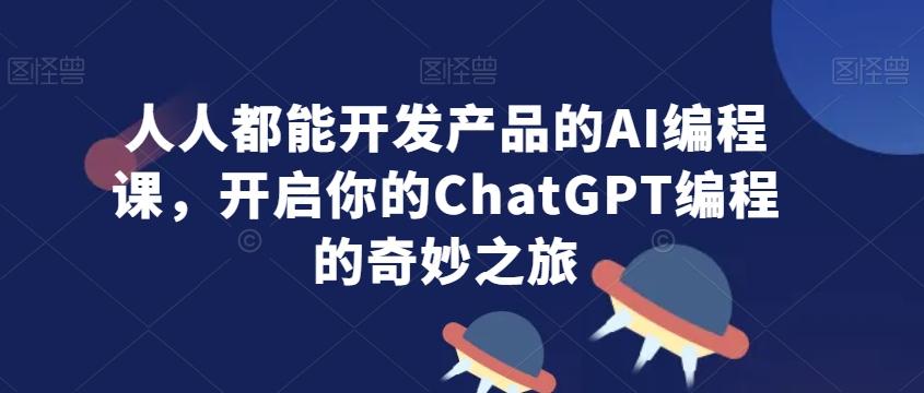 人人都能开发产品的AI编程课，开启你的ChatGPT编程的奇妙之旅-知识创作