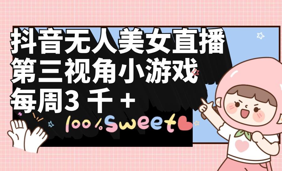 (9796期)抖音无人美女直播，第三视角小游戏，每周收益3000+-知识创作