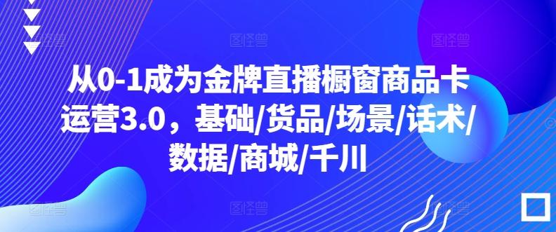 从0-1成为金牌直播橱窗商品卡运营3.0，基础/货品/场景/话术/数据/商城/千川-知识创作
