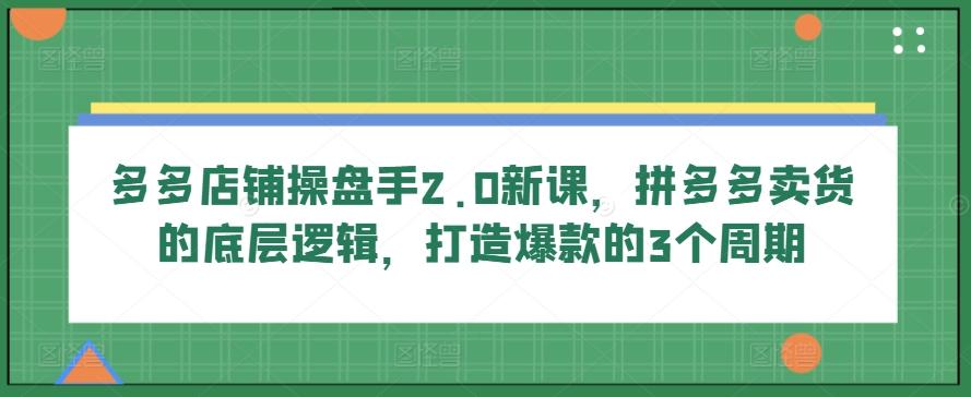 多多店铺操盘手2.0新课，拼多多卖货的底层逻辑，打造爆款的3个周期-知识创作
