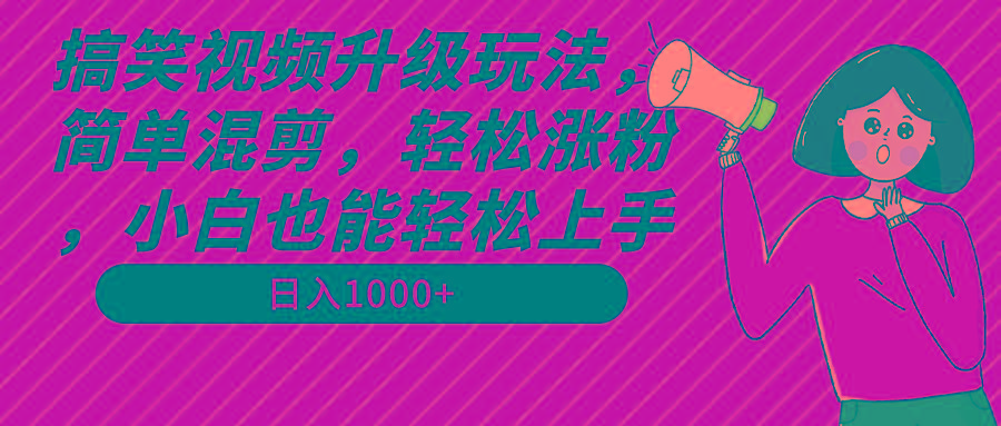 搞笑视频升级玩法，简单混剪，轻松涨粉，小白也能上手，日入1000+教程+素材-知识创作