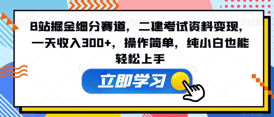 B站掘金细分赛道，二建考试资料变现，一天收入300+，操作简单，纯小白也能轻松上手-知识创作