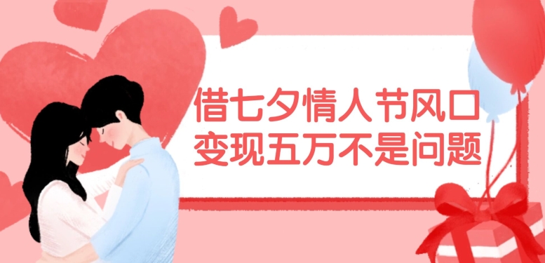 借七夕情人节风口，现在需求量爆棚，变现五万不是问题【揭秘】-知识创作