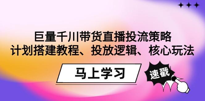 巨量千川带货直播投流策略：计划搭建教程、投放逻辑、核心玩法！-知识创作