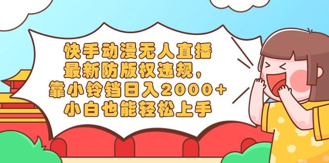 快手动漫无人直播，最新防版权违规，靠小铃铛日入2000+，小白也能轻松上...-知识创作
