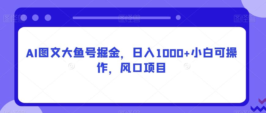 AI图文大鱼号掘金，日入1000+小白可操作，风口项目-知识创作