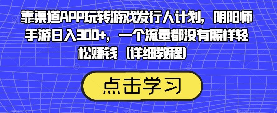 靠渠道APP玩转游戏发行人计划，阴阳师手游日入300+，一个流量都没有照样轻松赚钱（详细教程）-知识创作