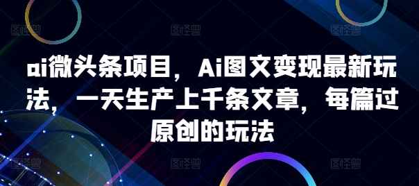 ai微头条项目，Ai图文变现最新玩法，一天生产上千条文章，每篇过原创的玩法-知识创作