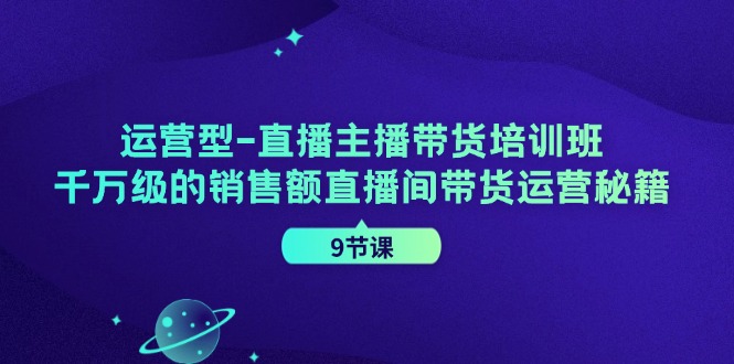运营型直播主播带货培训班，千万级的销售额直播间带货运营秘籍(9节课)-知识创作