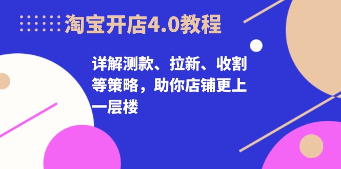 淘宝开店4.0教程，详解测款、拉新、收割等策略，助你店铺更上一层楼-知识创作