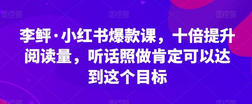 李鲆·小红书爆款课，十倍提升阅读量，听话照做肯定可以达到这个目标-知识创作