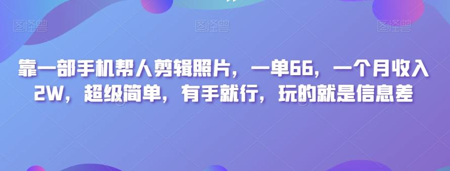 靠一部手机帮人剪辑照片，一单66，一个月收入2W，超级简单，有手就行，玩的就是信息差-知识创作