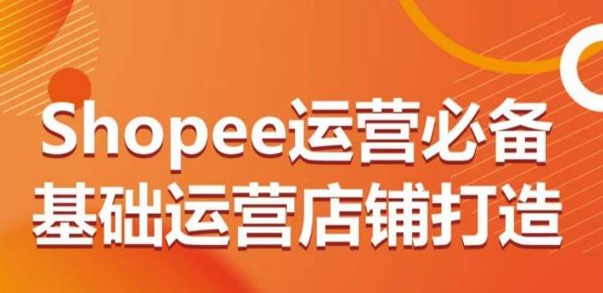 Shopee运营必备基础运营店铺打造，多层次的教你从0-1运营店铺-知识创作