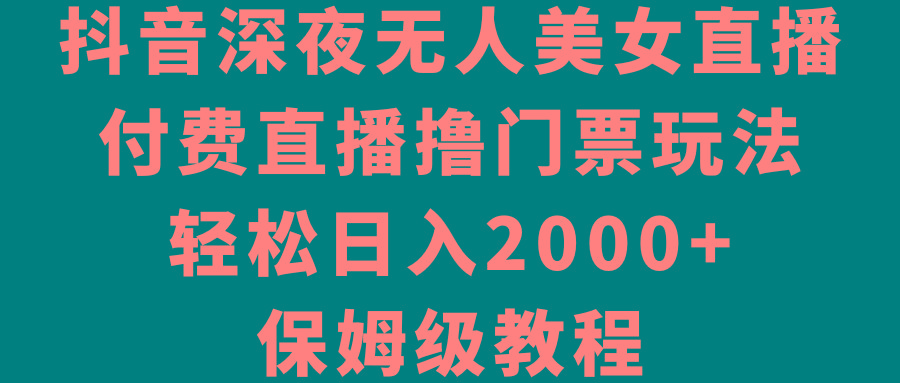 抖音深夜无人美女直播，付费直播撸门票玩法，轻松日入2000+，保姆级教程-知识创作