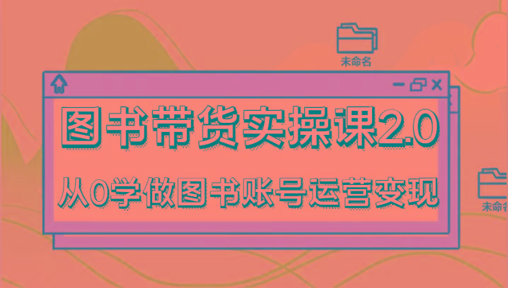 图书带货实操课2.0，从0学做图书账号运营变现，干货教程快速上手，高效起号涨粉-知识创作