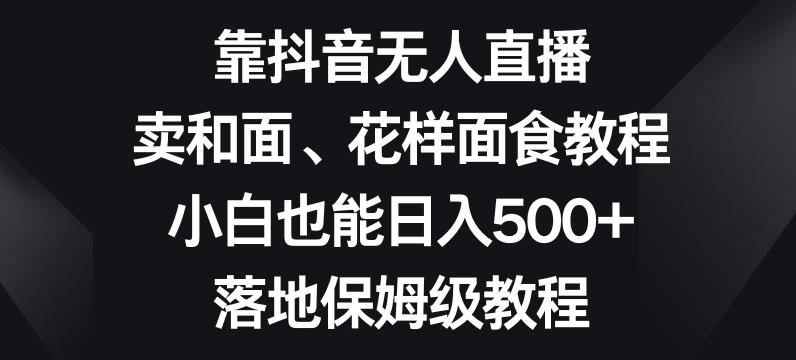 靠抖音无人直播，卖和面、花样面试教程，小白也能日入500+，落地保姆级教程【揭秘】-知识创作