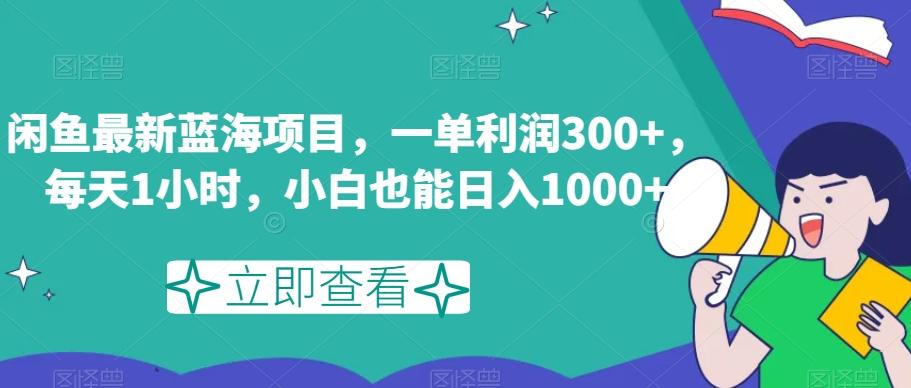 闲鱼最新蓝海项目，一单利润300+，每天1小时，小白也能日入1000+【揭秘】-知识创作
