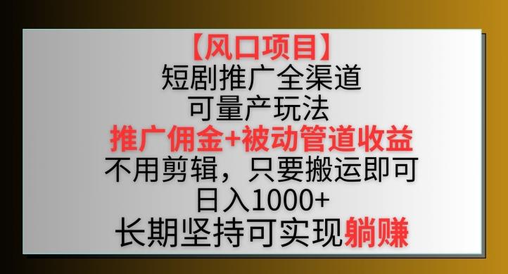 【风口项目】短剧推广全渠道最新双重收益玩法，推广佣金管道收益，不用剪辑，只要搬运即可【揭秘】-知识创作