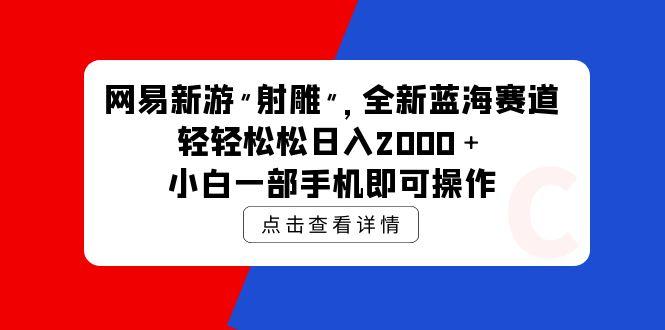 (9936期)网易新游 射雕 全新蓝海赛道，轻松日入2000＋小白一部手机即可操作-知识创作
