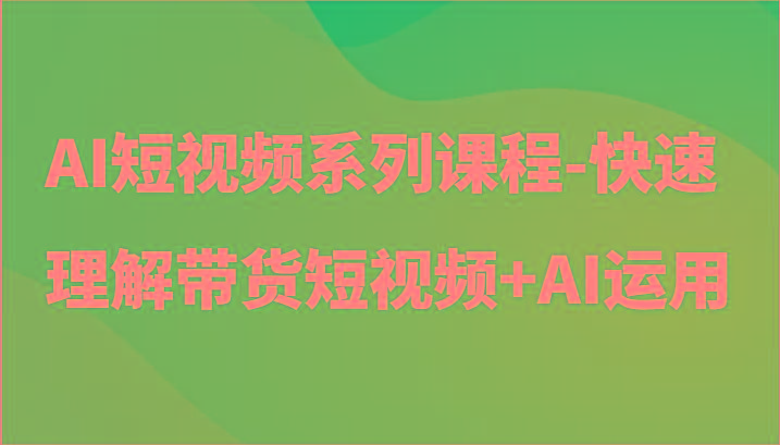 AI短视频系列课程-快速理解带货短视频+AI工具短视频运用-知识创作
