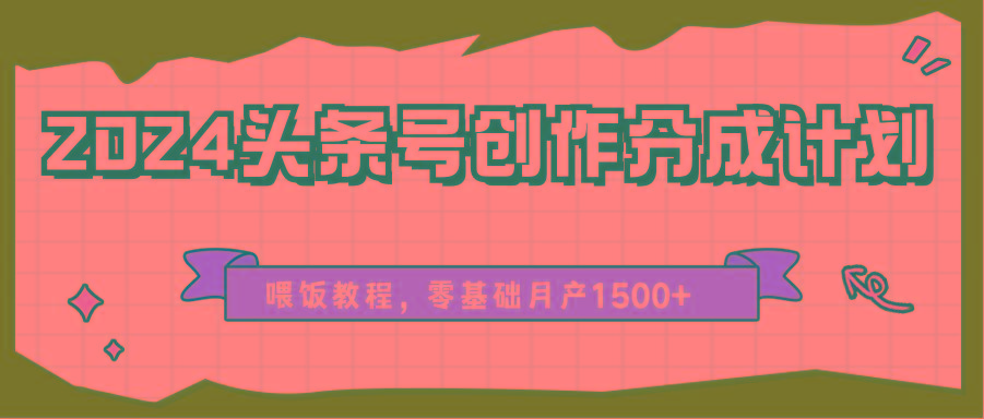 2024头条号创作分成计划、喂饭教程，零基础月产1500+-知识创作