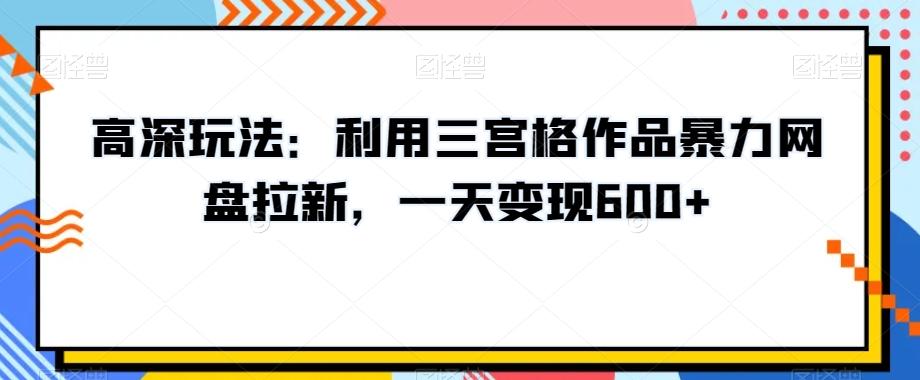 高深玩法：利用三宫格作品暴力网盘拉新，一天变现600+【揭秘】-知识创作