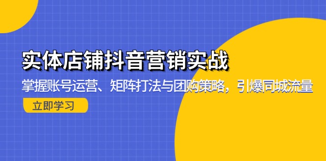 实体店铺抖音营销实战：掌握账号运营、矩阵打法与团购策略，引爆同城流量-知识创作