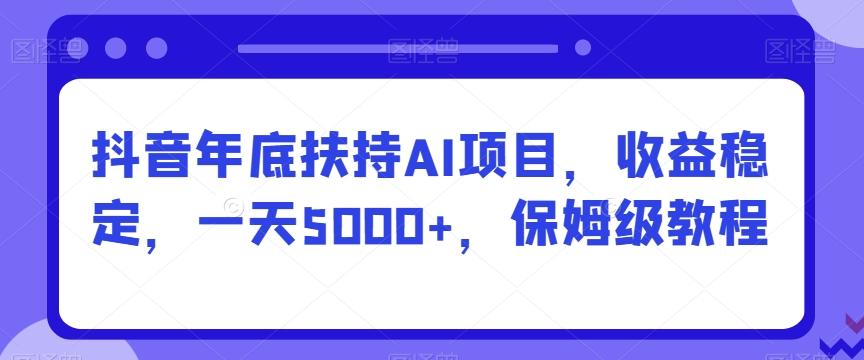 抖音年底扶持AI项目，收益稳定，一天5000+，保姆级教程-知识创作