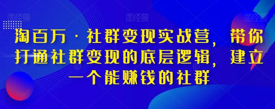 淘百万·社群变现实战营，带你打通社群变现的底层逻辑，建立一个能赚钱的社群-知识创作