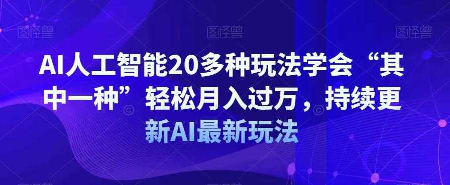 AI人工智能20多种玩法学会“其中一种”轻松月入过万，持续更新AI最新玩法-知识创作