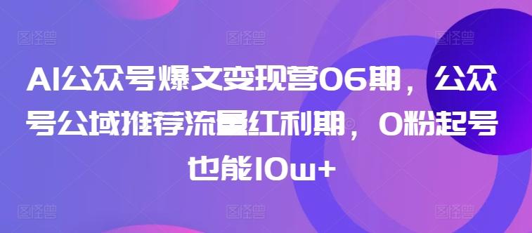 AI公众号爆文变现营06期，公众号公域推荐流量红利期，0粉起号也能10w+-知识创作