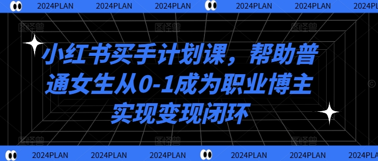 小红书买手计划课，帮助普通女生从0-1成为职业博主实现变现闭环-知识创作