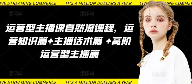 运营型主播课自然流课程，运营知识篇+主播话术篇 +高阶运营型主播篇-知识创作