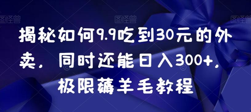 揭秘如何9.9吃到30元的外卖，同时还能日入300+，极限薅羊毛教程-知识创作