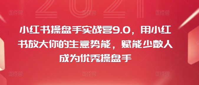 小红书操盘手实战营9.0，用小红书放大你的生意势能，赋能少数人成为优秀操盘手-知识创作