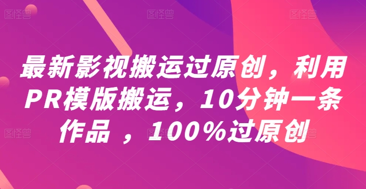 最新影视搬运过原创，利用PR模版搬运，10分钟一条作品 ，100%过原创【教程+PR模板】-知识创作