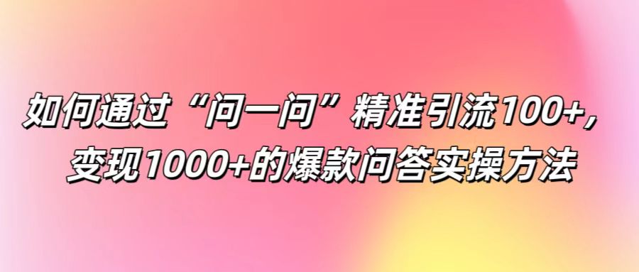 如何通过“问一问”精准引流100+， 变现1000+的爆款问答实操方法-知识创作