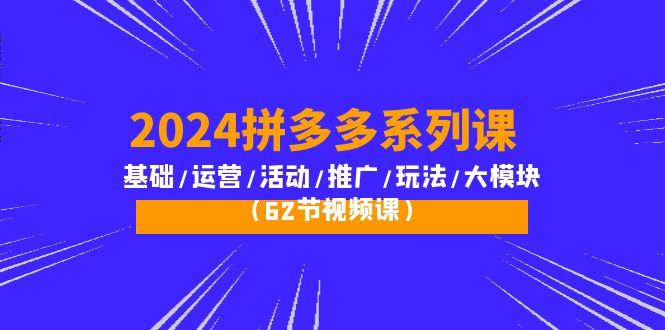 (10019期)2024拼多多系列课：基础/运营/活动/推广/玩法/大模块(62节视频课)-知识创作