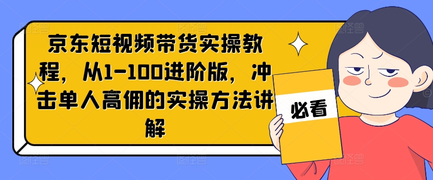 京东短视频带货实操教程，从1-100进阶版，冲击单人高佣的实操方法讲解-知识创作